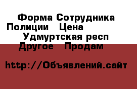 Форма Сотрудника Полиции › Цена ­ 900-2500 - Удмуртская респ. Другое » Продам   